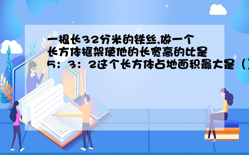 一根长32分米的铁丝,做一个长方体框架使他的长宽高的比是5：3：2这个长方体占地面积最大是（）平方分米