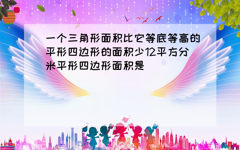 一个三角形面积比它等底等高的平形四边形的面积少12平方分米平形四边形面积是[ ]