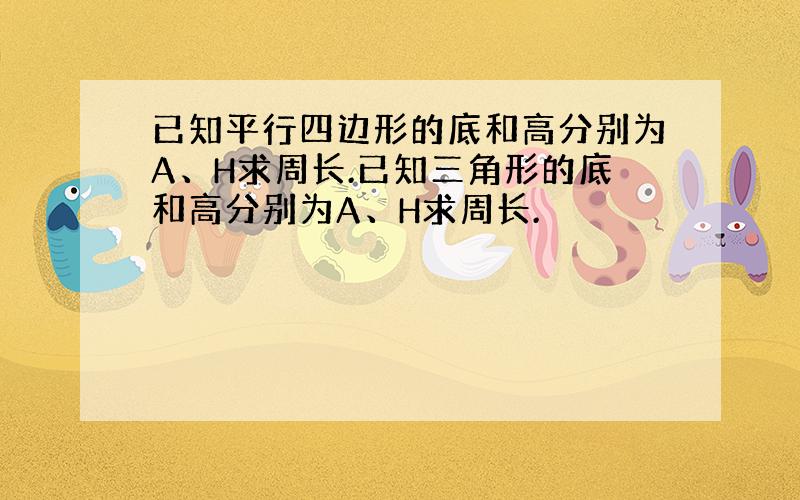 已知平行四边形的底和高分别为A、H求周长.已知三角形的底和高分别为A、H求周长.