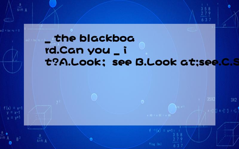 _ the blackboard.Can you _ it?A.Look；see B.Look at;see.C.See