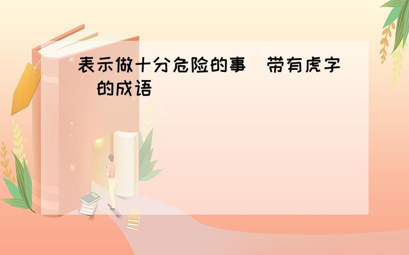 表示做十分危险的事(带有虎字)的成语