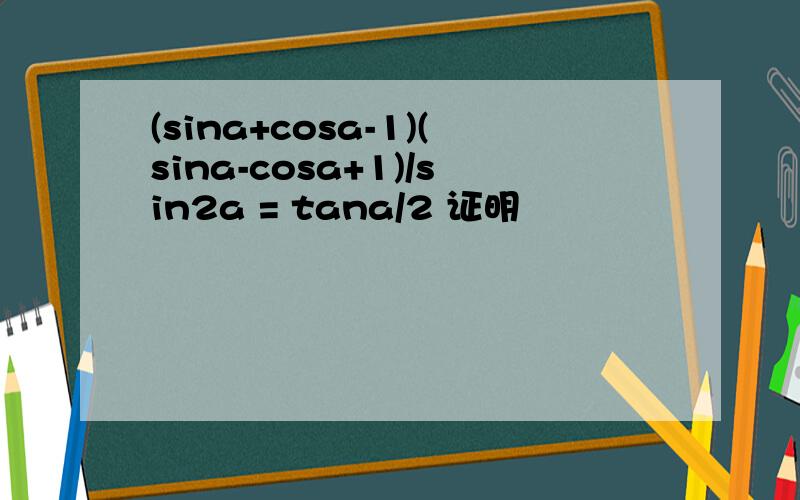 (sina+cosa-1)(sina-cosa+1)/sin2a = tana/2 证明