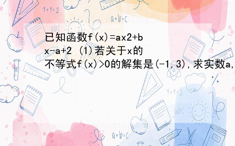 已知函数f(x)=ax2+bx-a+2 (1)若关于x的不等式f(x)>0的解集是(-1,3),求实数a,b的值