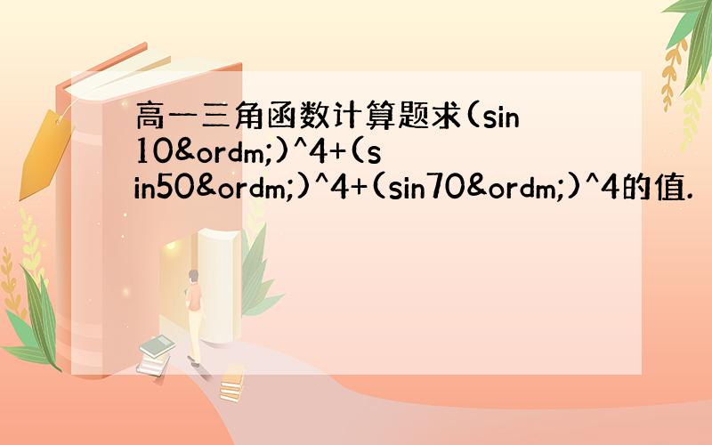 高一三角函数计算题求(sin10º)^4+(sin50º)^4+(sin70º)^4的值.