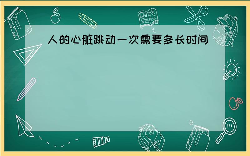 人的心脏跳动一次需要多长时间