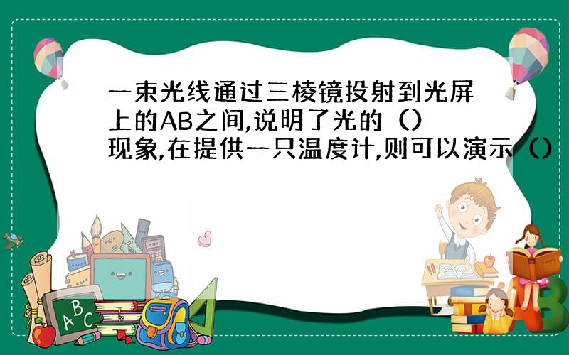 一束光线通过三棱镜投射到光屏上的AB之间,说明了光的（）现象,在提供一只温度计,则可以演示（）的实验