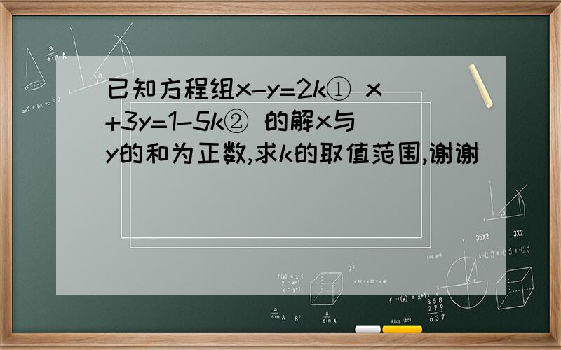 已知方程组x-y=2k① x+3y=1-5k② 的解x与y的和为正数,求k的取值范围,谢谢