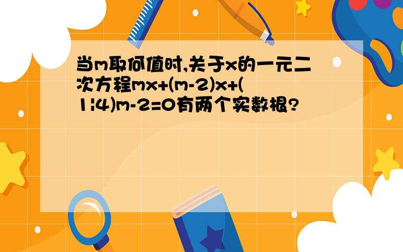 当m取何值时,关于x的一元二次方程mx+(m-2)x+(1|4)m-2=0有两个实数根?