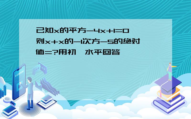 已知x的平方-4x+1=0 则x+x的-1次方-5的绝对值=?用初一水平回答