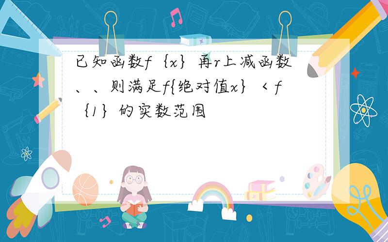 已知函数f｛x｝再r上减函数、、则满足f{绝对值x｝＜f｛1｝的实数范围