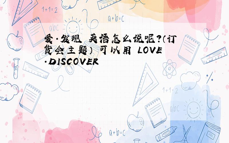 爱·发现 英语怎么说呢?（订货会主题） 可以用 LOVE·DISCOVER