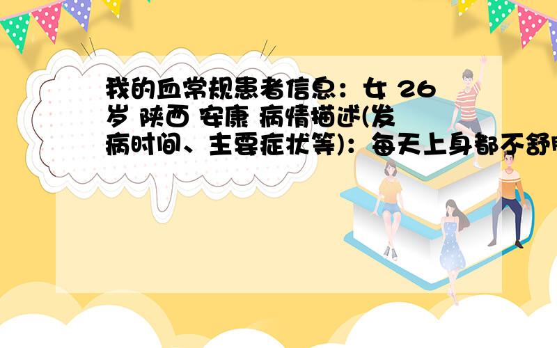 我的血常规患者信息：女 26岁 陕西 安康 病情描述(发病时间、主要症状等)：每天上身都不舒服,会转着不舒服,血常规中间