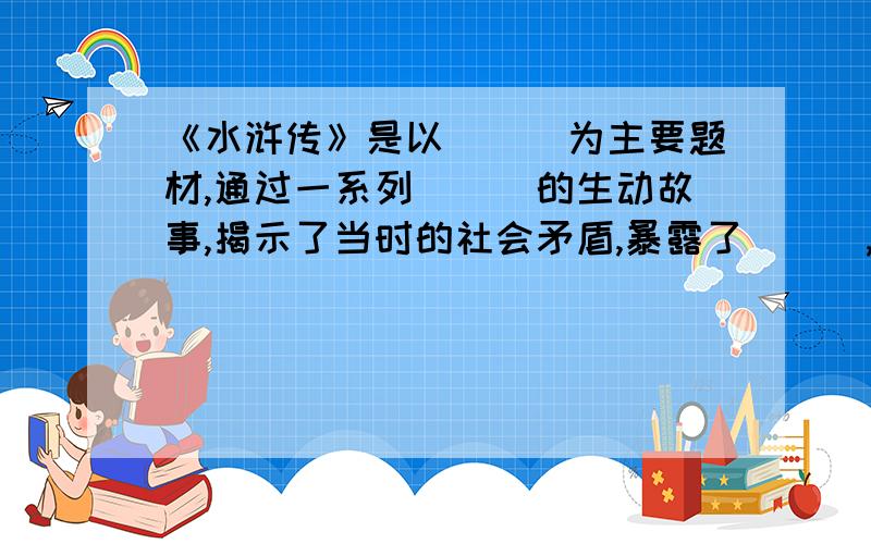 《水浒传》是以___为主要题材,通过一系列___的生动故事,揭示了当时的社会矛盾,暴露了___,歌颂了___