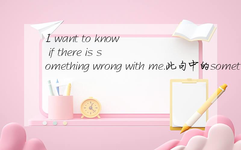 I want to know if there is something wrong with me.此句中的somet