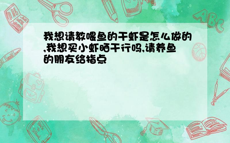 我想请教喂鱼的干虾是怎么做的,我想买小虾晒干行吗,请养鱼的朋友给指点