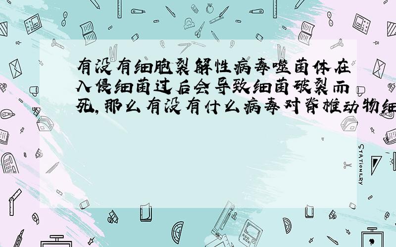 有没有细胞裂解性病毒噬菌体在入侵细菌过后会导致细菌破裂而死,那么有没有什么病毒对脊椎动物细胞也有相同做用呢?很快的导致细