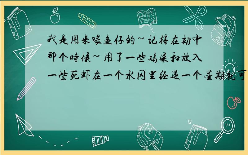 我是用来喂鱼仔的~记得在初中那个时候~用了一些鸡屎和放入一些死虾在一个水冈里经过一个星期就可以看见一些好小好小的微生物~