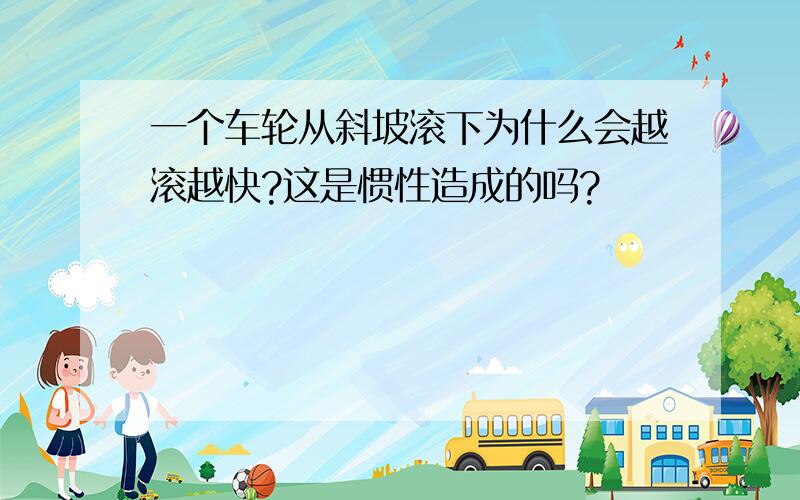 一个车轮从斜坡滚下为什么会越滚越快?这是惯性造成的吗?