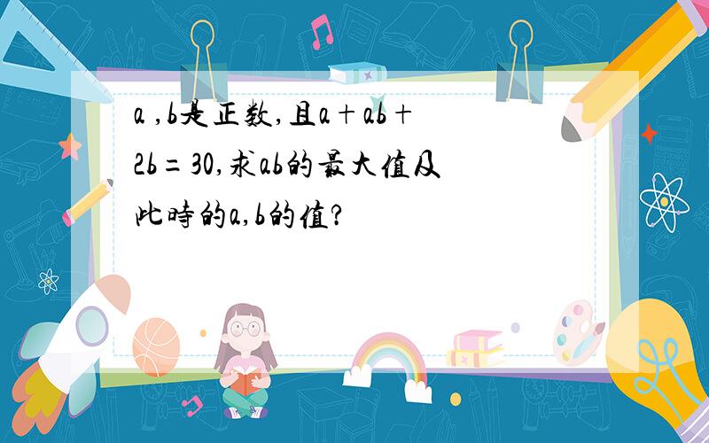 a ,b是正数,且a+ab+2b=30,求ab的最大值及此时的a,b的值?