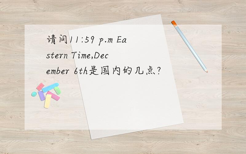 请问11:59 p.m Eastern Time,December 6th是国内的几点?