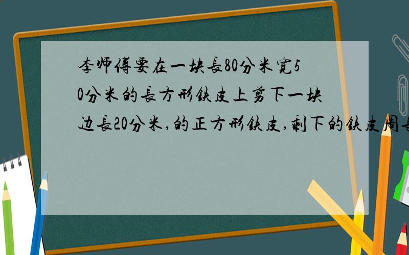 李师傅要在一块长80分米宽50分米的长方形铁皮上剪下一块边长20分米,的正方形铁皮,剩下的铁皮周长为多少分米?