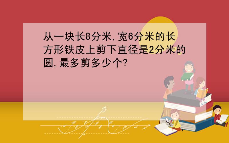 从一块长8分米,宽6分米的长方形铁皮上剪下直径是2分米的圆,最多剪多少个?