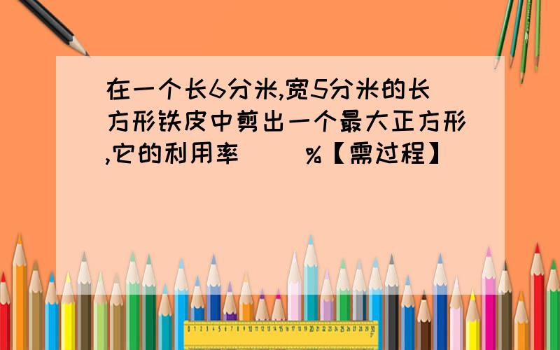 在一个长6分米,宽5分米的长方形铁皮中剪出一个最大正方形,它的利用率（ ）%【需过程】