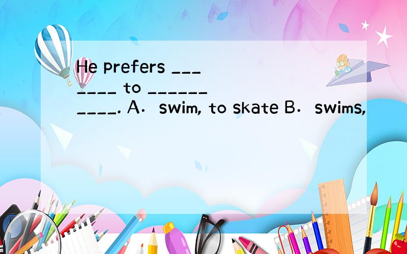 He prefers _______ to __________. A．swim, to skate B．swims,