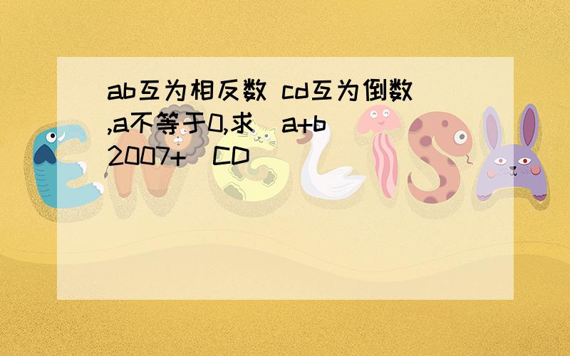 ab互为相反数 cd互为倒数,a不等于0,求(a+b)^2007+(CD)