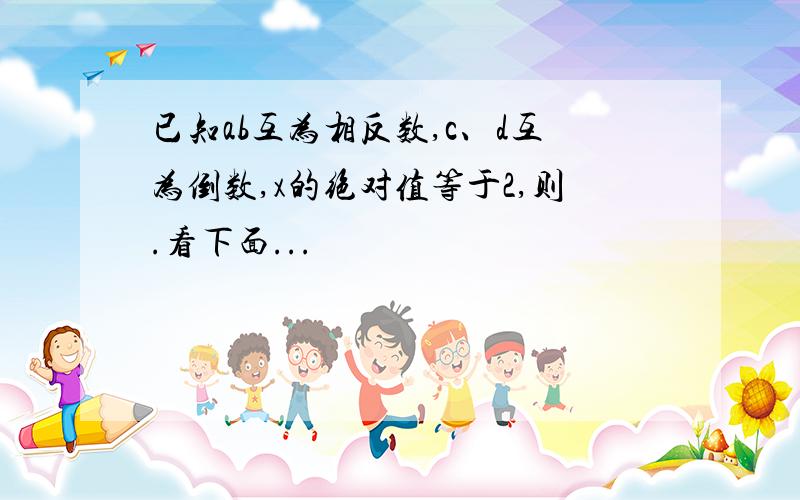 已知ab互为相反数,c、d互为倒数,x的绝对值等于2,则.看下面...