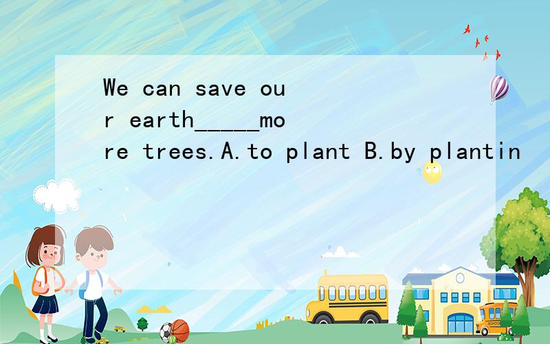 We can save our earth_____more trees.A.to plant B.by plantin