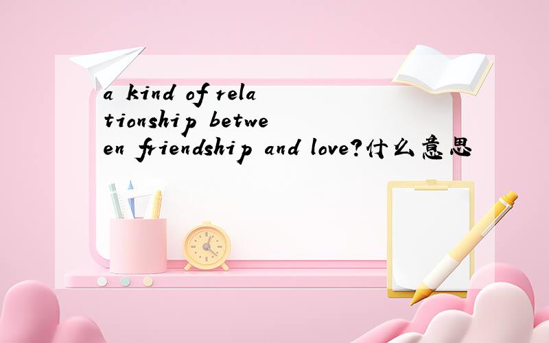 a kind of relationship between friendship and love?什么意思