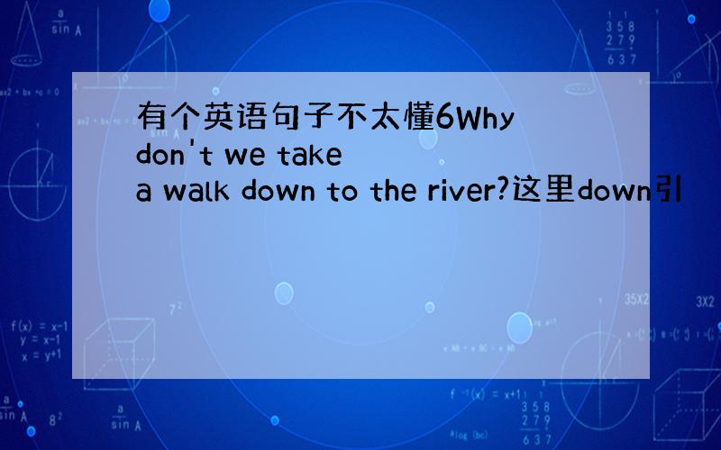 有个英语句子不太懂6Why don't we take a walk down to the river?这里down引