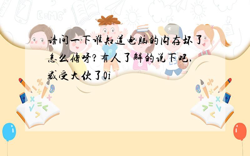 请问一下谁知道电脑的内存坏了怎么修呀?有人了解的说下吧,感受大伙了0i