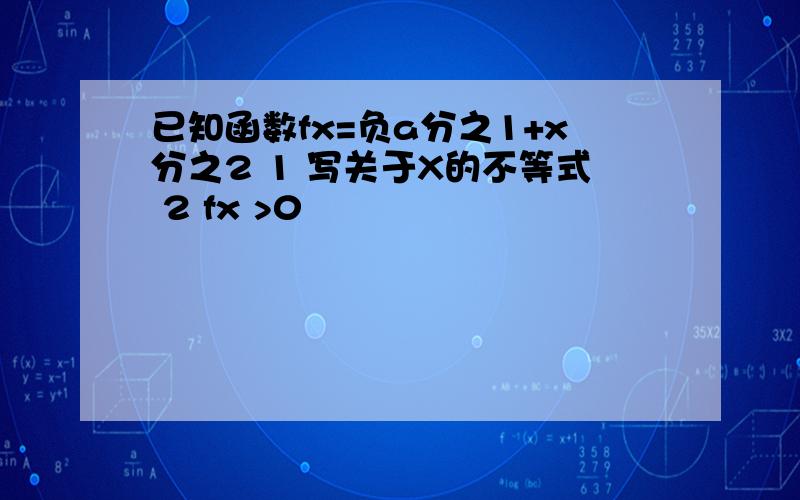 已知函数fx=负a分之1+x分之2 1 写关于X的不等式 2 fx >0