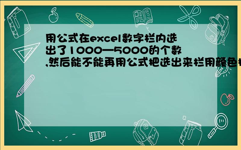 用公式在excel数字栏内选出了1000—5000的个数,然后能不能再用公式把选出来栏用颜色标注?