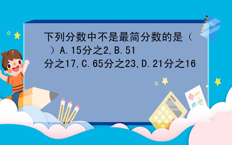 下列分数中不是最简分数的是（ ）A.15分之2,B.51分之17,C.65分之23,D.21分之16