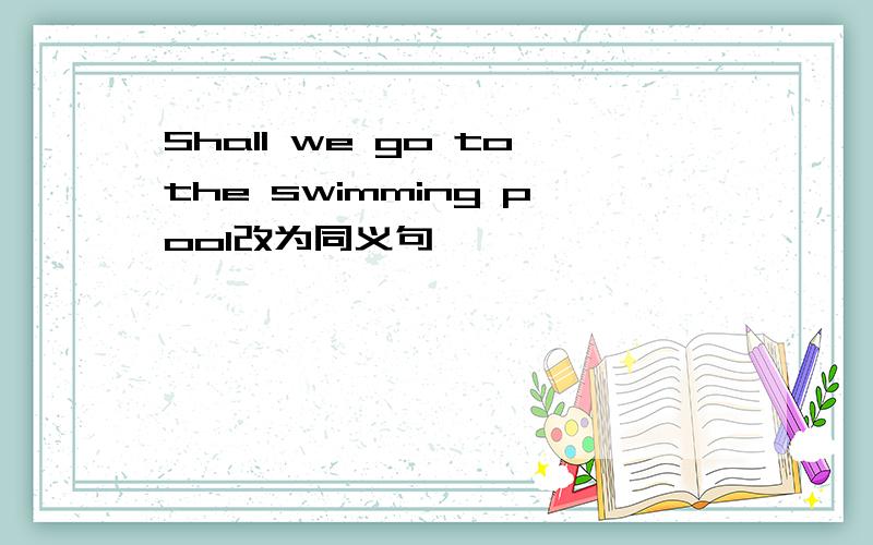 Shall we go tothe swimming pool改为同义句