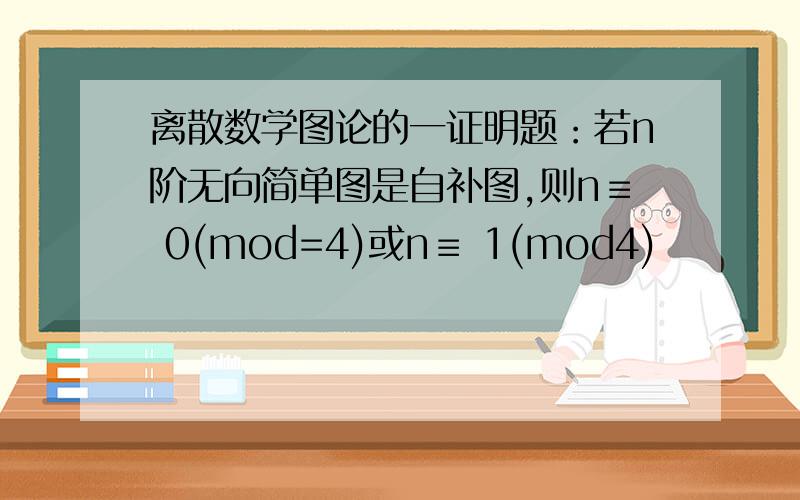 离散数学图论的一证明题：若n阶无向简单图是自补图,则n≡ 0(mod=4)或n≡ 1(mod4)