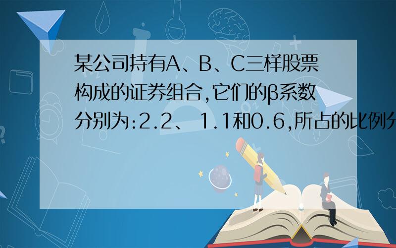 某公司持有A、B、C三样股票构成的证券组合,它们的β系数分别为:2.2、 1.1和0.6,所占的比例分别为60%、35%