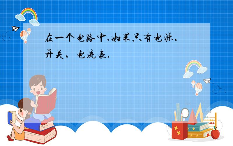 在一个电路中,如果只有电源、开关、电流表,