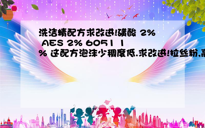 洗洁精配方求改进!磺酸 2% AES 2% 6051 1% 这配方泡沫少稠度低.求改进!拉丝粉,高泡剂加入笑果怎么样,一