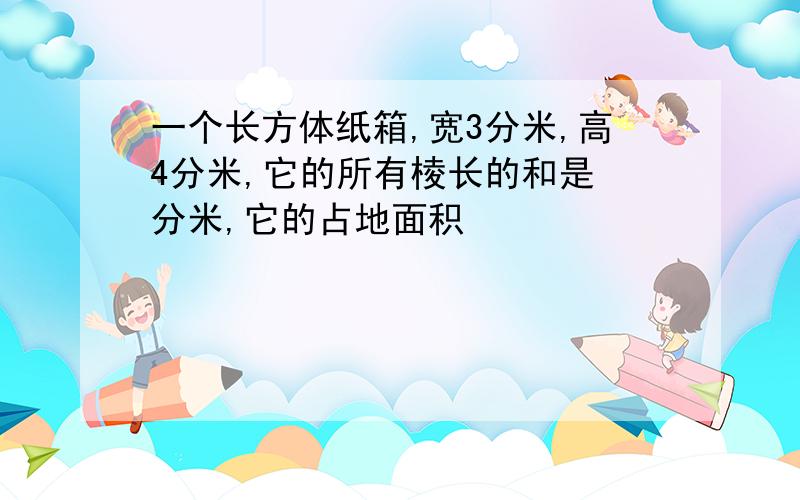 一个长方体纸箱,宽3分米,高4分米,它的所有棱长的和是 分米,它的占地面积