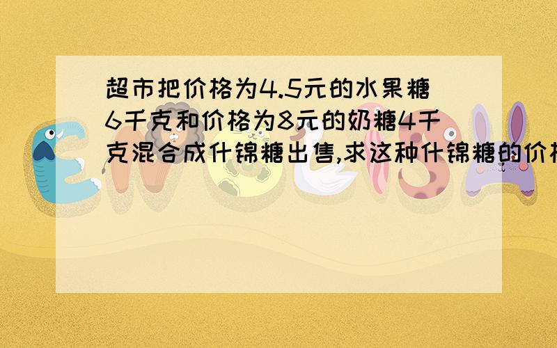 超市把价格为4.5元的水果糖6千克和价格为8元的奶糖4千克混合成什锦糖出售,求这种什锦糖的价格