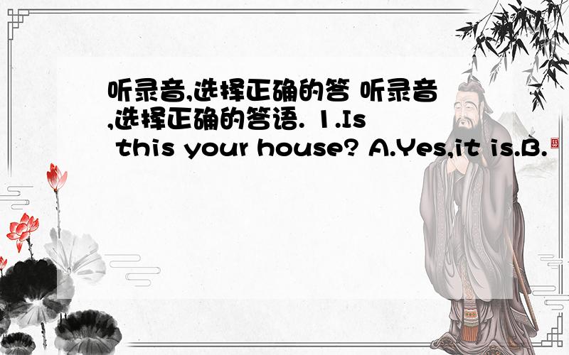 听录音,选择正确的答 听录音,选择正确的答语. 1.Is this your house? A.Yes,it is.B.