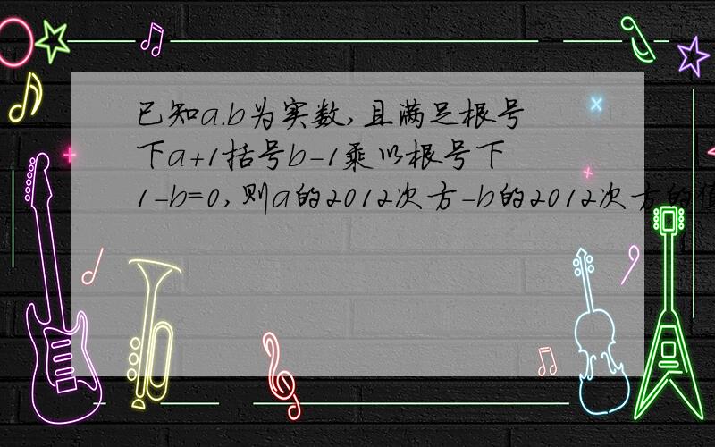 已知a.b为实数,且满足根号下a+1括号b-1乘以根号下1-b=0,则a的2012次方-b的2012次方的值是多少拜托各