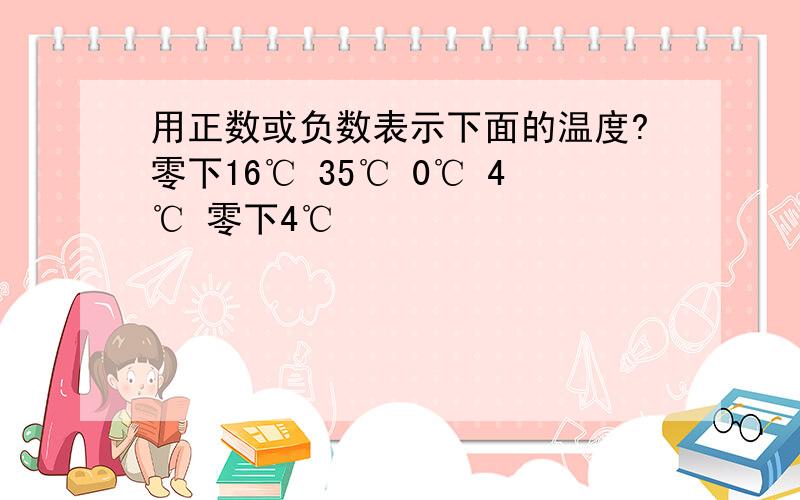 用正数或负数表示下面的温度?零下16℃ 35℃ 0℃ 4℃ 零下4℃