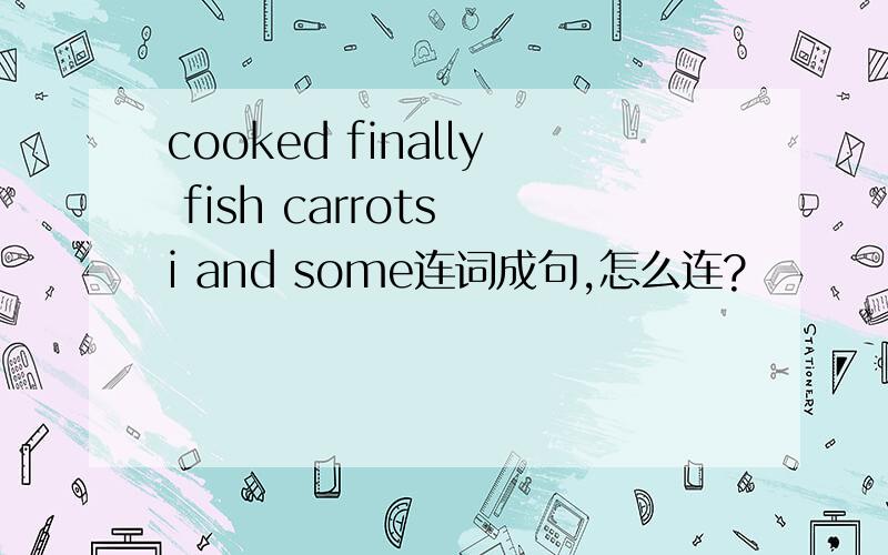 cooked finally fish carrots i and some连词成句,怎么连?