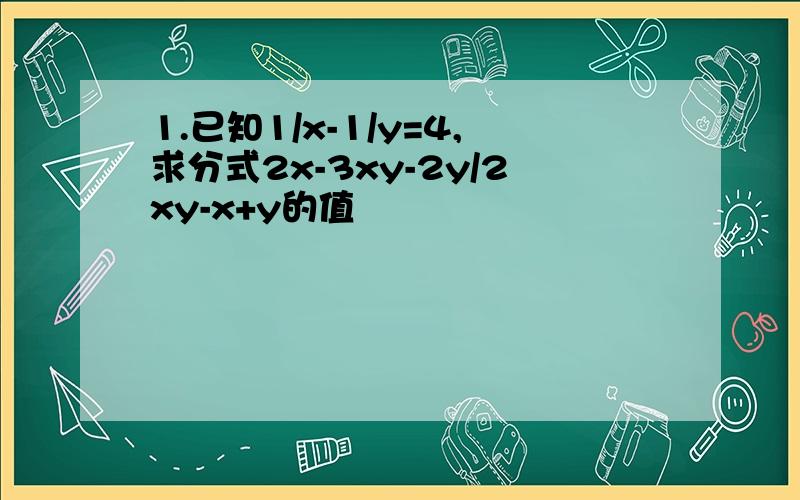 1.已知1/x-1/y=4,求分式2x-3xy-2y/2xy-x+y的值