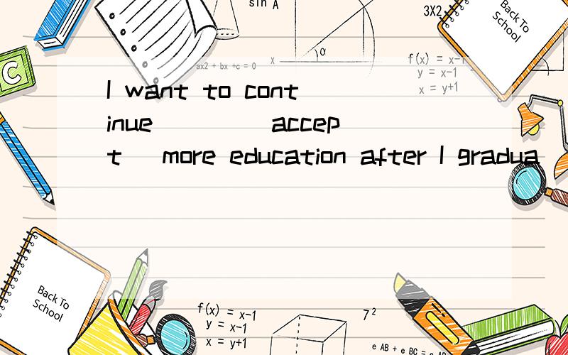 I want to continue ___(accept) more education after I gradua